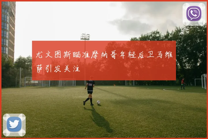 尤文图斯瞄准摩纳哥年轻后卫马维萨引发关注