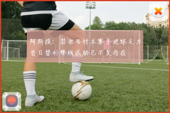阿斯报：瑟尔洛特本赛季进球乏力昔日替补锋线威胁已不复存在