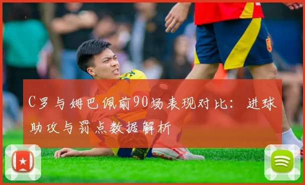 C罗与姆巴佩前90场表现对比：进球助攻与罚点数据解析