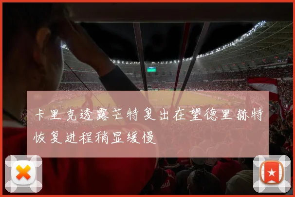 卡里克透露芒特复出在望德里赫特恢复进程稍显缓慢