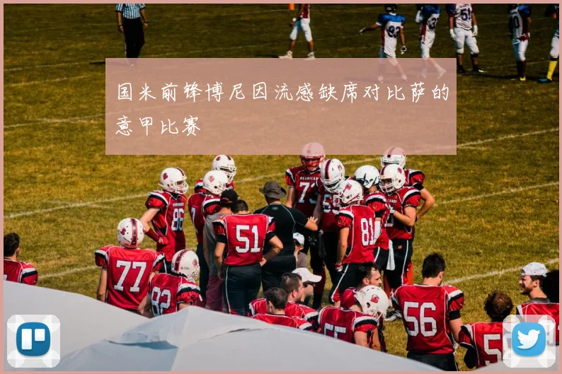 国米前锋博尼因流感缺席对比萨的意甲比赛