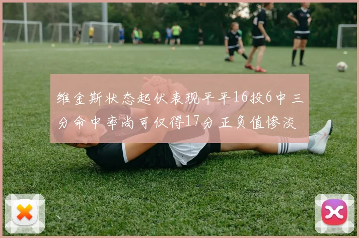 维金斯状态起伏表现平平16投6中三分命中率尚可仅得17分正负值惨淡12