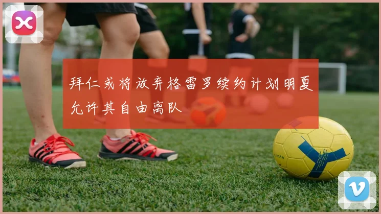 拜仁或将放弃格雷罗续约计划明夏允许其自由离队